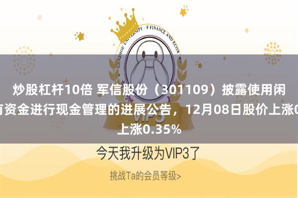 炒股杠杆10倍 军信股份（301109）披露使用闲置自有资金进行现金管理的进展公告，12月08日股价上涨0.35%