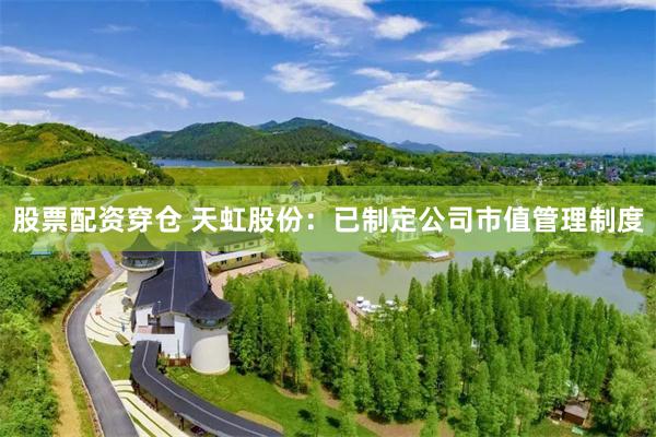 股票配资穿仓 天虹股份：已制定公司市值管理制度