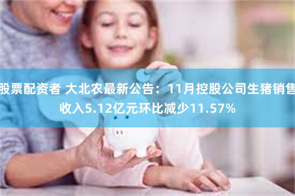 股票配资者 大北农最新公告：11月控股公司生猪销售收入5.12亿元环比减少11.57%