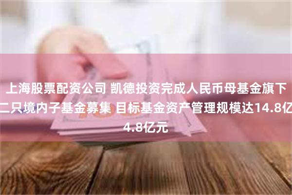 上海股票配资公司 凯德投资完成人民币母基金旗下第二只境内子基金募集 目标基金资产管理规模达14.8亿元