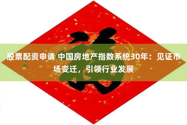股票配资申请 中国房地产指数系统30年：见证市场变迁，引领行业发展