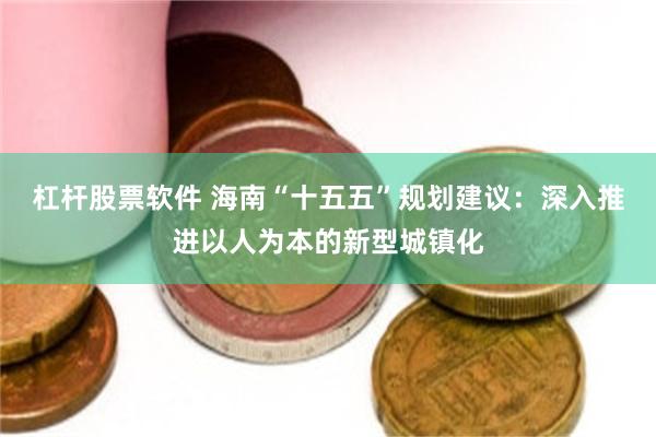 杠杆股票软件 海南“十五五”规划建议：深入推进以人为本的新型城镇化