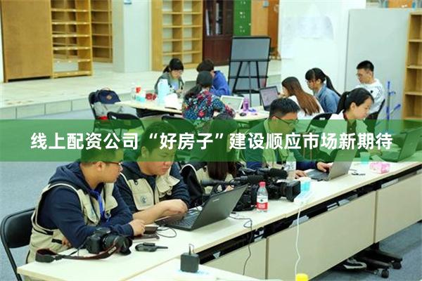 线上配资公司 “好房子”建设顺应市场新期待