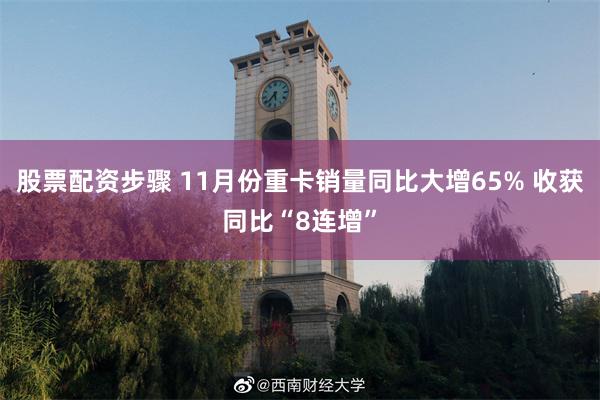 股票配资步骤 11月份重卡销量同比大增65% 收获同比“8连增”