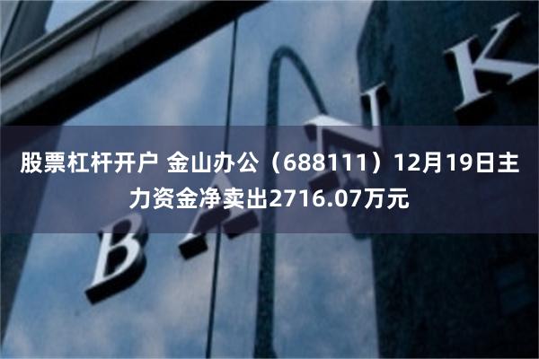 股票杠杆开户 金山办公（688111）12月19日主力资金净卖出2716.07万元