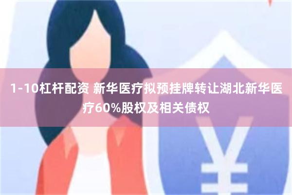 1-10杠杆配资 新华医疗拟预挂牌转让湖北新华医疗60%股权及相关债权