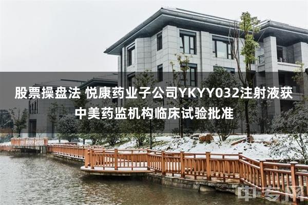 股票操盘法 悦康药业子公司YKYY032注射液获中美药监机构临床试验批准