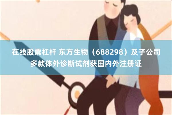 在线股票杠杆 东方生物(688298)及子公司多款体外诊断试剂获国内外注册证
