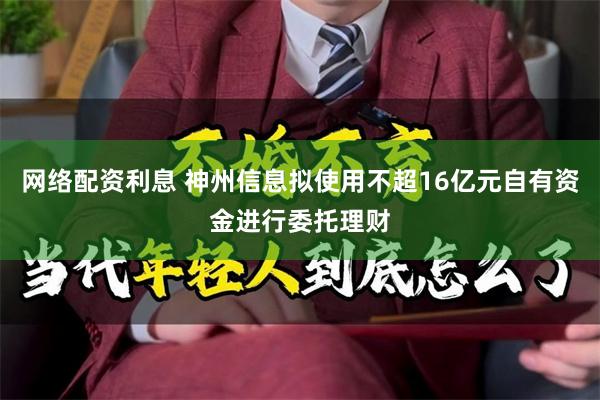 网络配资利息 神州信息拟使用不超16亿元自有资金进行委托理财