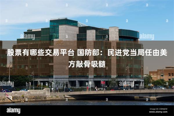 股票有哪些交易平台 国防部:民进党当局任由美方敲骨吸髓