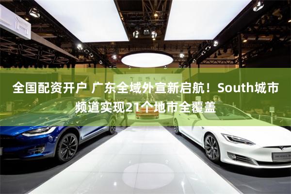 全国配资开户 广东全域外宣新启航！South城市频道实现21个地市全覆盖