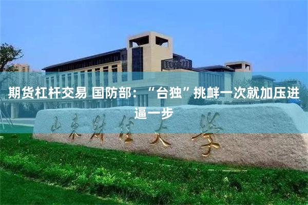 期货杠杆交易 国防部：“台独”挑衅一次就加压进逼一步