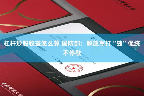 杠杆炒股收益怎么算 国防部：解放军打“独”促统不停歇