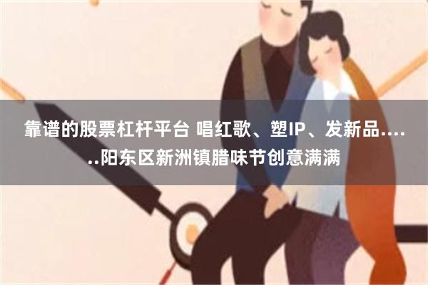 靠谱的股票杠杆平台 唱红歌、塑IP、发新品......阳东区新洲镇腊味节创意满满