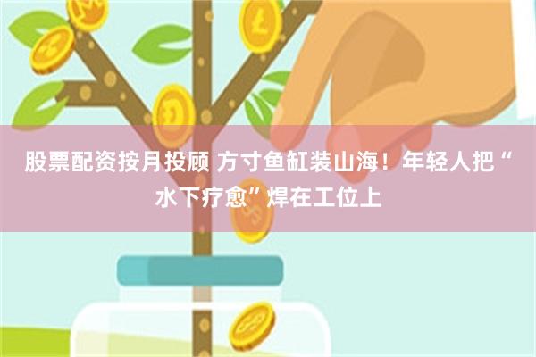 股票配资按月投顾 方寸鱼缸装山海!年轻人把“水下疗愈”焊在工位上