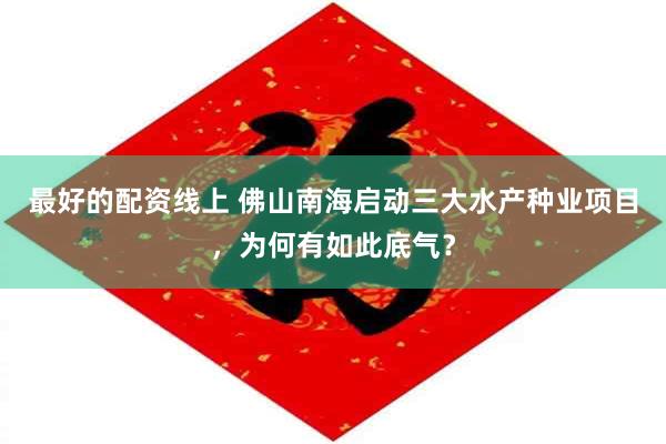 最好的配资线上 佛山南海启动三大水产种业项目，为何有如此底气？