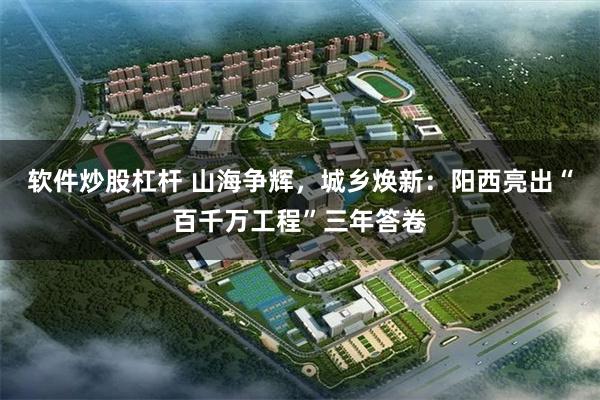 软件炒股杠杆 山海争辉，城乡焕新：阳西亮出“百千万工程”三年答卷