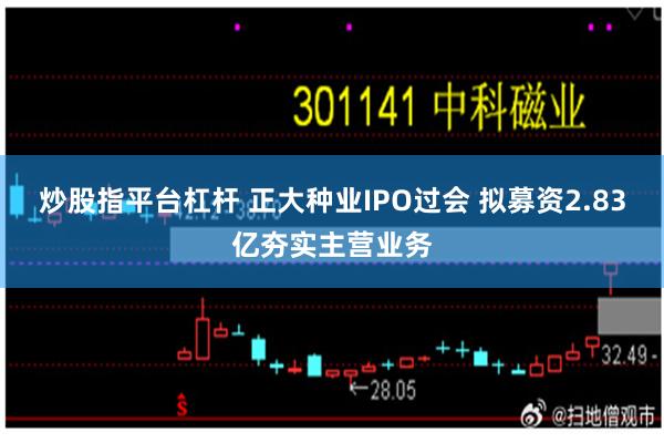 炒股指平台杠杆 正大种业IPO过会 拟募资2.83亿夯实主营业务