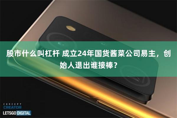 股市什么叫杠杆 成立24年国货酱菜公司易主,创始人退出谁接棒?