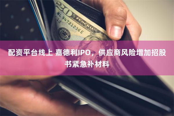 配资平台线上 嘉德利IPO，供应商风险增加招股书紧急补材料