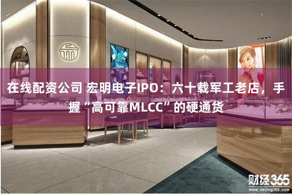 在线配资公司 宏明电子IPO：六十载军工老店，手握“高可靠MLCC”的硬通货