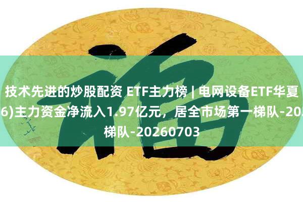 技术先进的炒股配资 ETF主力榜 | 电网设备ETF华夏(159326)主力资金净流入1.97亿元,居全市场第一梯队-20260703