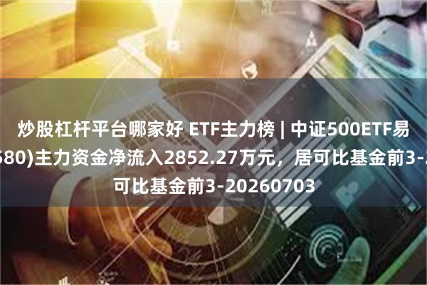 炒股杠杆平台哪家好 ETF主力榜 | 中证500ETF易方达(510580)主力资金净流入2852.27万元，居可比基金前3-20260703