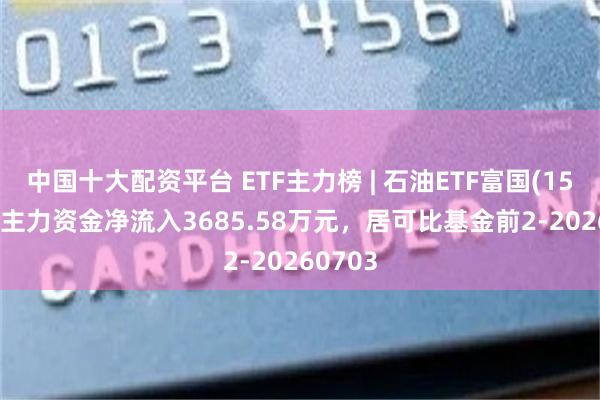 中国十大配资平台 ETF主力榜 | 石油ETF富国(159148)主力资金净流入3685.58万元，居可比基金前2-20260703