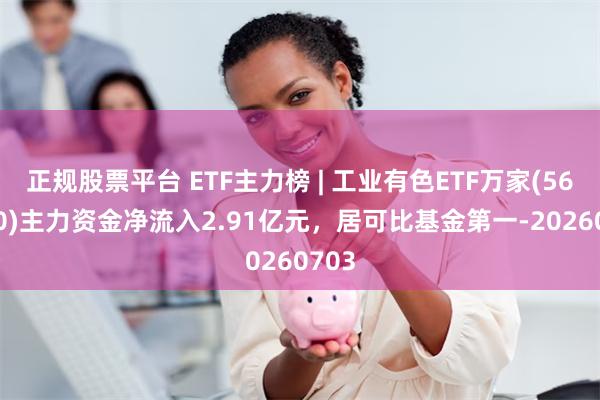 正规股票平台 ETF主力榜 | 工业有色ETF万家(560860)主力资金净流入2.91亿元,居可比基金第一-20260703