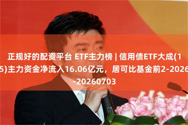 正规好的配资平台 ETF主力榜 | 信用债ETF大成(159395)主力资金净流入16.06亿元，居可比基金前2-20260703