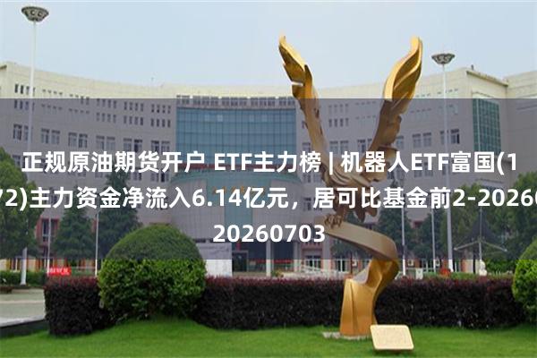 正规原油期货开户 ETF主力榜 | 机器人ETF富国(159272)主力资金净流入6.14亿元，居可比基金前2-20260703