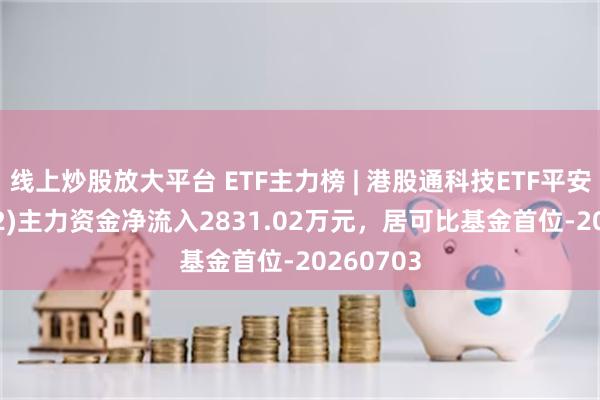 线上炒股放大平台 ETF主力榜 | 港股通科技ETF平安(159152)主力资金净流入2831.02万元，居可比基金首位-20260703