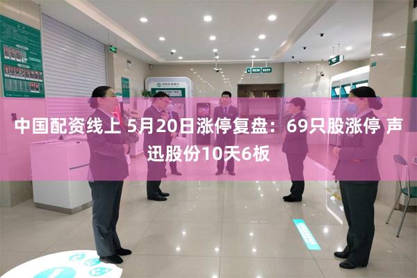 中国配资线上 5月20日涨停复盘：69只股涨停 声迅股份10天6板
