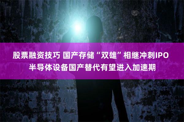 股票融资技巧 国产存储“双雄”相继冲刺IPO 半导体设备国产替代有望进入加速期