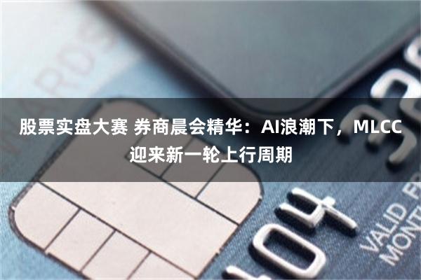 股票实盘大赛 券商晨会精华：AI浪潮下，MLCC迎来新一轮上行周期