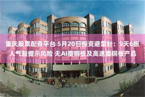 重庆股票配资平台 5月20日投资避雷针：9天6板人气股提示风险 无AI覆铜板及高速覆铜板产品
