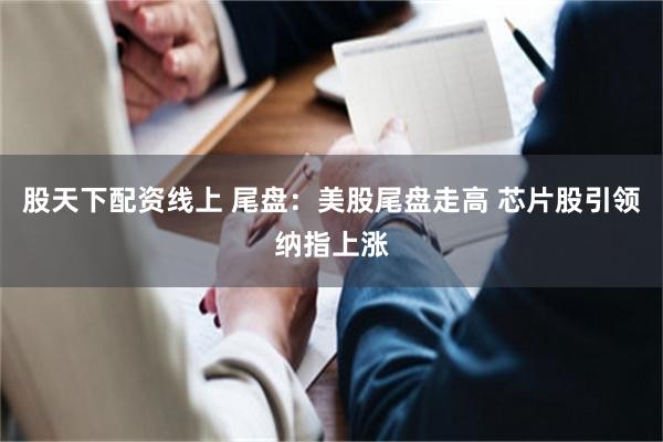 股天下配资线上 尾盘：美股尾盘走高 芯片股引领纳指上涨