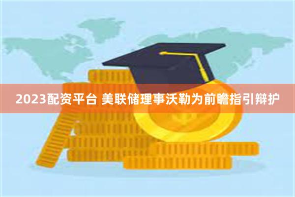 2023配资平台 美联储理事沃勒为前瞻指引辩护