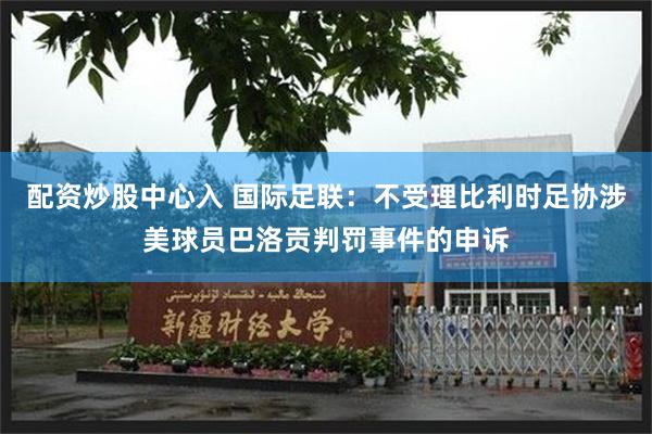 配资炒股中心入 国际足联：不受理比利时足协涉美球员巴洛贡判罚事件的申诉