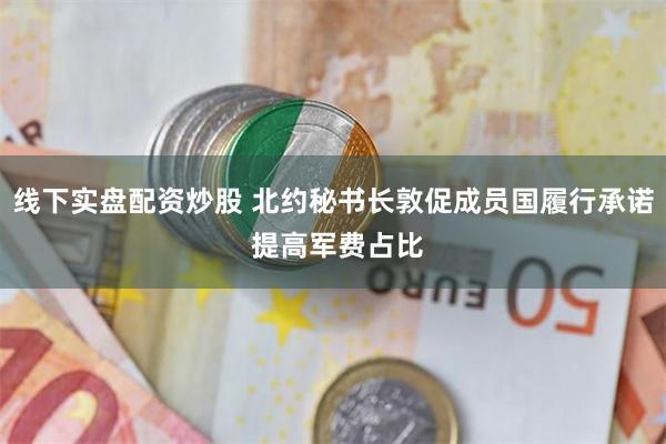 线下实盘配资炒股 北约秘书长敦促成员国履行承诺 提高军费占比