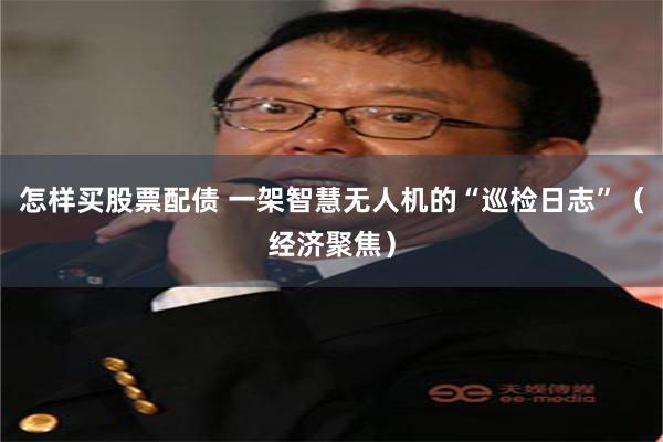 怎样买股票配债 一架智慧无人机的“巡检日志”（经济聚焦）