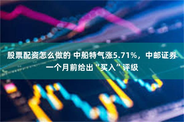 股票配资怎么做的 中船特气涨5.71%，中邮证券一个月前给出“买入”评级