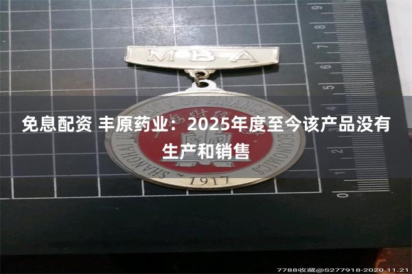 免息配资 丰原药业：2025年度至今该产品没有生产和销售
