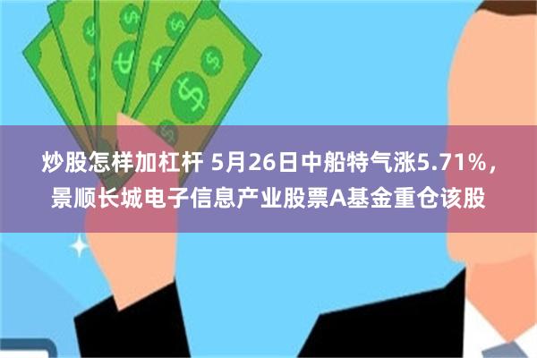 炒股怎样加杠杆 5月26日中船特气涨5.71%，景顺长城电子信息产业股票A基金重仓该股