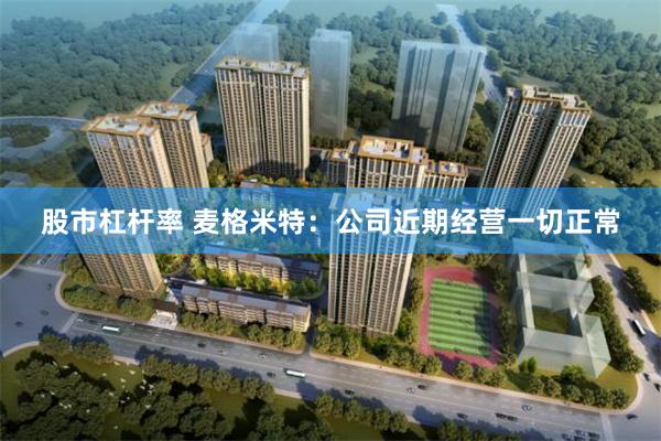 股市杠杆率 麦格米特：公司近期经营一切正常