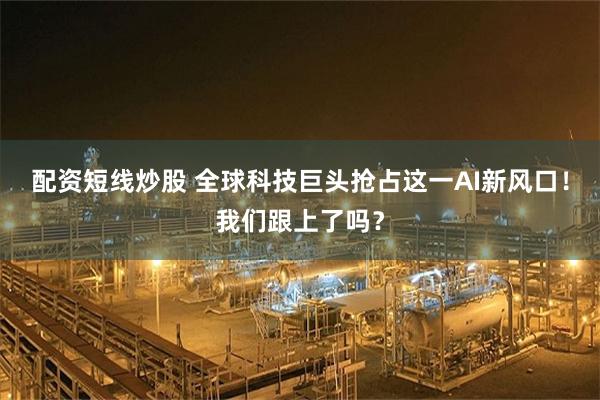 配资短线炒股 全球科技巨头抢占这一AI新风口！我们跟上了吗？