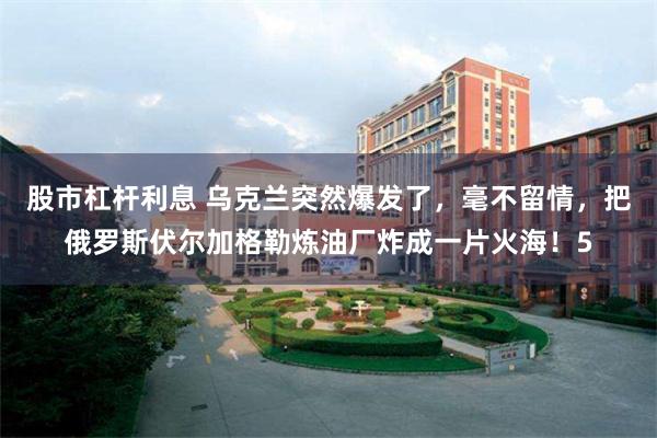 股市杠杆利息 乌克兰突然爆发了，毫不留情，把俄罗斯伏尔加格勒炼油厂炸成一片火海！5