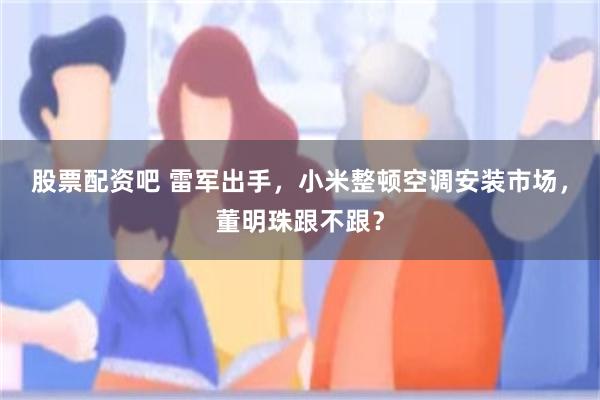 股票配资吧 雷军出手，小米整顿空调安装市场，董明珠跟不跟？