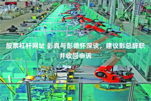 股票杠杆网址 彭真与彭德怀深谈,建议彭总辞职并收回申诉