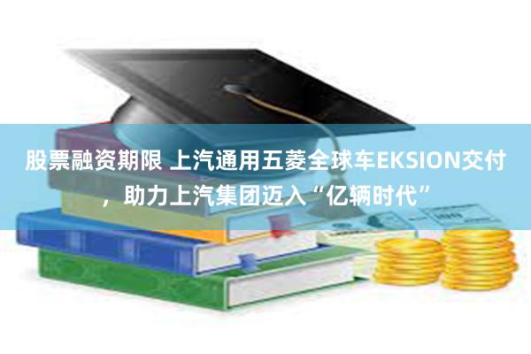 股票融资期限 上汽通用五菱全球车EKSION交付,助力上汽集团迈入“亿辆时代”